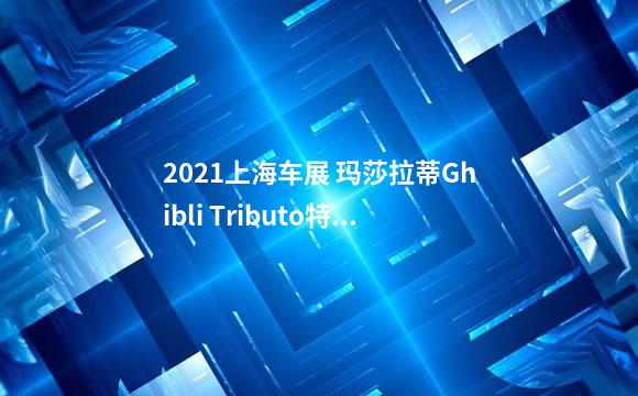 2021上海车展 玛莎拉蒂Ghibli Tributo特别版车型亮相